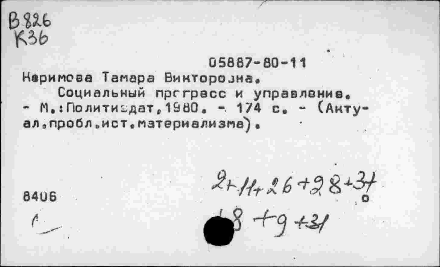 ﻿№
05887-80-11
Керимова Тамара Виктороана.
Социальный прогресс и управление.
- М,: Политиздат, 1080. -. 174 с, - (Акту-ал„пробл »ист.материализма').
8406
о